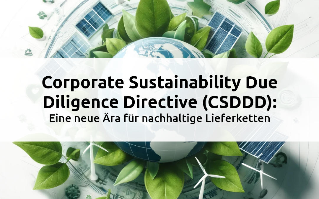 Corporate Sustainability Due Diligence Directive (CSDDD):Eine neue Ära für nachhaltige Lieferketten
